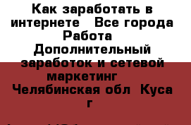 Как заработать в интернете - Все города Работа » Дополнительный заработок и сетевой маркетинг   . Челябинская обл.,Куса г.
